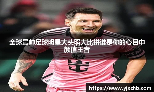 全球最帅足球明星大头照大比拼谁是你的心目中颜值王者
