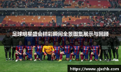 足球明星盛会精彩瞬间全景图集展示与回顾