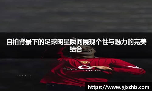 自拍背景下的足球明星瞬间展现个性与魅力的完美结合