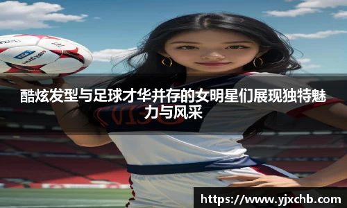 酷炫发型与足球才华并存的女明星们展现独特魅力与风采