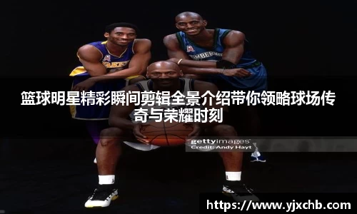 篮球明星精彩瞬间剪辑全景介绍带你领略球场传奇与荣耀时刻