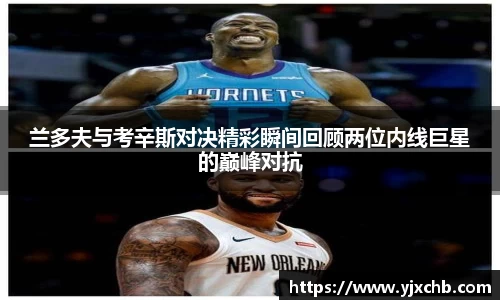兰多夫与考辛斯对决精彩瞬间回顾两位内线巨星的巅峰对抗